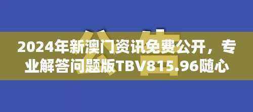 2024年新澳门资讯免费公开,专业解答问题版TBV815.96随心版