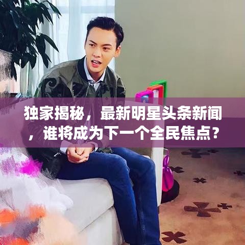 独家揭秘,最新明星头条新闻,谁将成为下一个全民焦点?